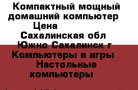 Компактный мощный домашний компьютер › Цена ­ 135 000 - Сахалинская обл., Южно-Сахалинск г. Компьютеры и игры » Настольные компьютеры   